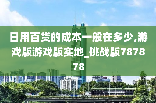 日用百货的成本一般在多少,游戏版游戏版实地_挑战版787878