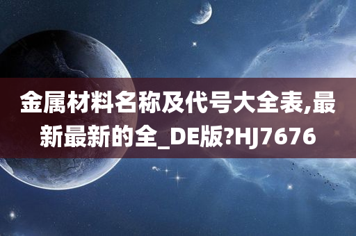 金属材料名称及代号大全表,最新最新的全_DE版?HJ7676