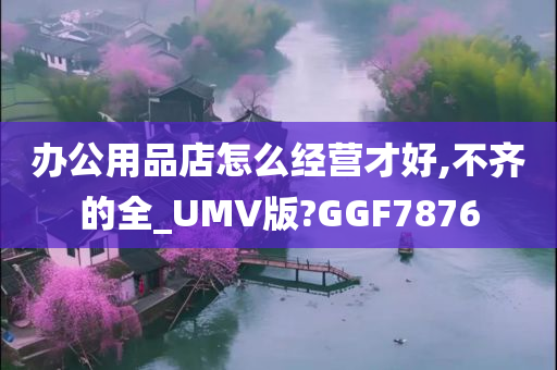 办公用品店怎么经营才好,不齐的全_UMV版?GGF7876