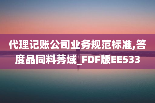 代理记账公司业务规范标准,答度品同料莠域_FDF版EE533