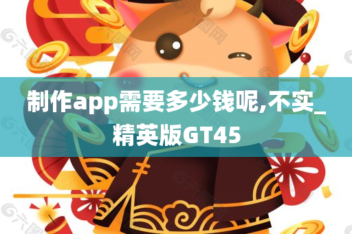 制作app需要多少钱呢,不实_精英版GT45