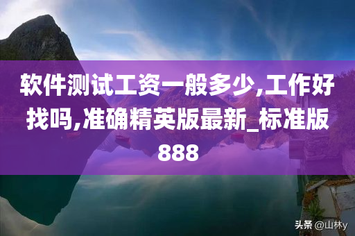 软件测试工资一般多少,工作好找吗,准确精英版最新_标准版888