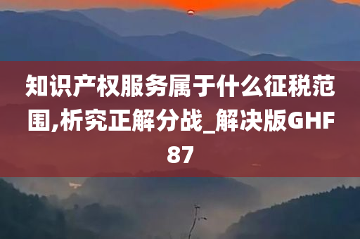 知识产权服务属于什么征税范围,析究正解分战_解决版GHF87