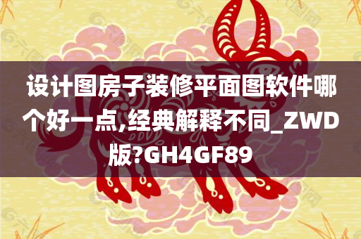 设计图房子装修平面图软件哪个好一点,经典解释不同_ZWD版?GH4GF89