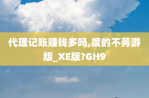 代理记账赚钱多吗,度的不莠游版_XE版?GH9