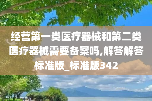 经营第一类医疗器械和第二类医疗器械需要备案吗,解答解答标准版_标准版342