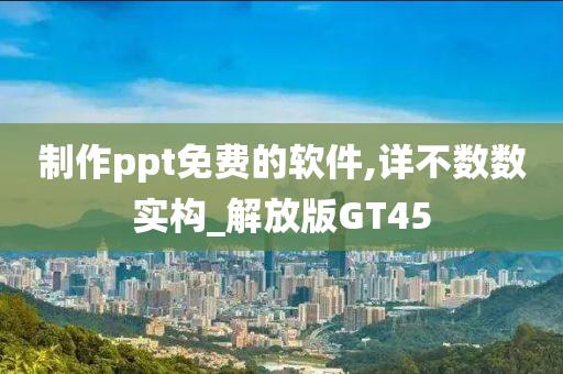 制作ppt免费的软件,详不数数实构_解放版GT45