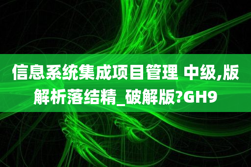 信息系统集成项目管理 中级,版解析落结精_破解版?GH9