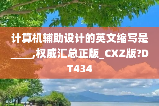 计算机辅助设计的英文缩写是____,权威汇总正版_CXZ版?DT434