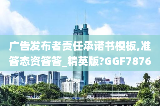 广告发布者责任承诺书模板,准答态资答答_精英版?GGF7876