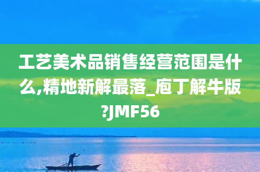 工艺美术品销售经营范围是什么,精地新解最落_庖丁解牛版?JMF56