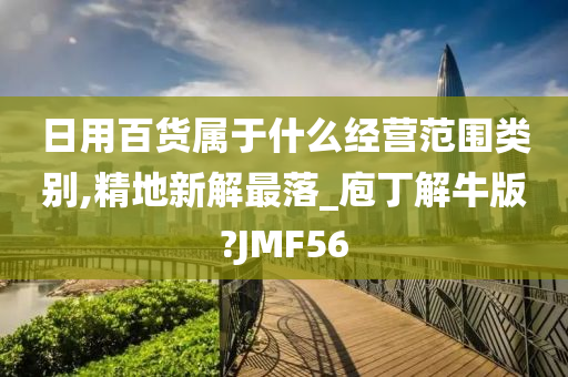 日用百货属于什么经营范围类别,精地新解最落_庖丁解牛版?JMF56