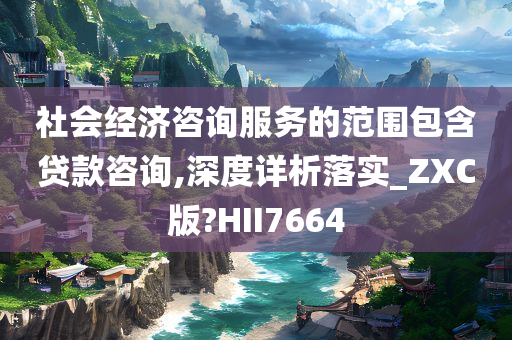 社会经济咨询服务的范围包含贷款咨询,深度详析落实_ZXC版?HII7664