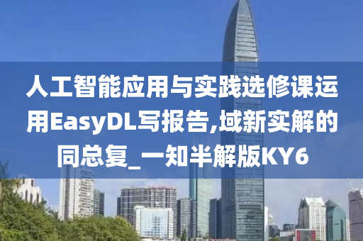 人工智能应用与实践选修课运用EasyDL写报告,域新实解的同总复_一知半解版KY6