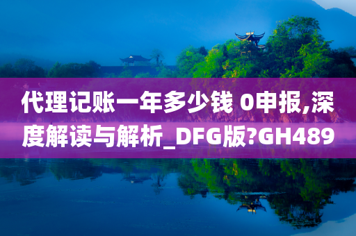 代理记账一年多少钱 0申报,深度解读与解析_DFG版?GH489