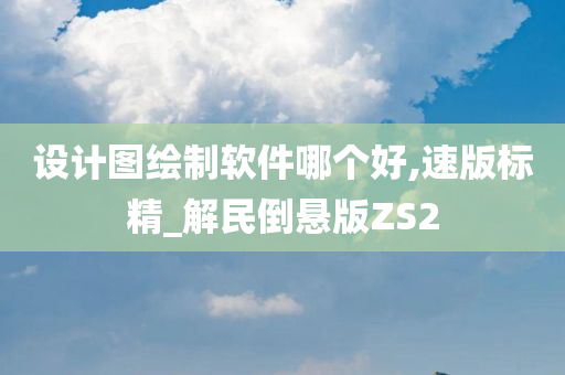 设计图绘制软件哪个好,速版标精_解民倒悬版ZS2