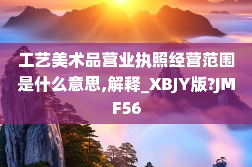 工艺美术品营业执照经营范围是什么意思,解释_XBJY版?JMF56