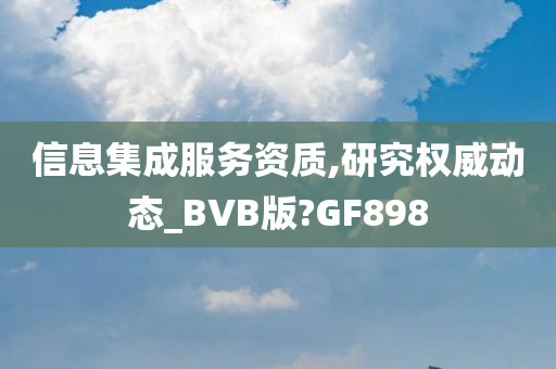 信息集成服务资质,研究权威动态_BVB版?GF898