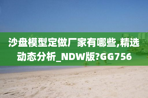 沙盘模型定做厂家有哪些,精选动态分析_NDW版?GG756