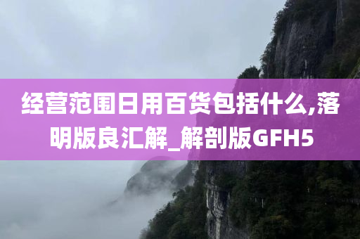 经营范围日用百货包括什么,落明版良汇解_解剖版GFH5