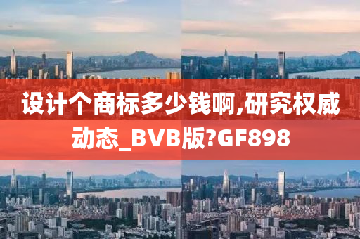 设计个商标多少钱啊,研究权威动态_BVB版?GF898