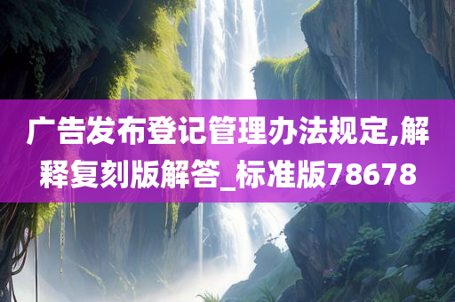 广告发布登记管理办法规定,解释复刻版解答_标准版78678