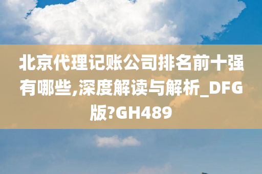 北京代理记账公司排名前十强有哪些,深度解读与解析_DFG版?GH489