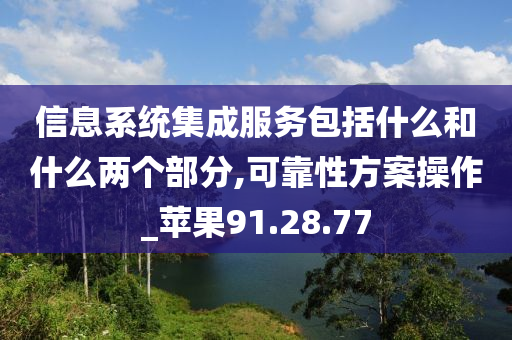 信息系统集成服务包括什么和什么两个部分,可靠性方案操作_苹果91.28.77