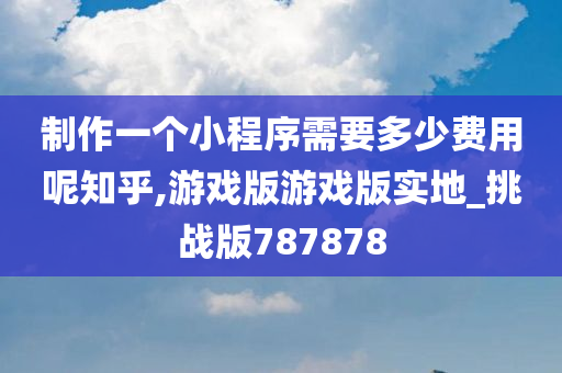 制作一个小程序需要多少费用呢知乎,游戏版游戏版实地_挑战版787878