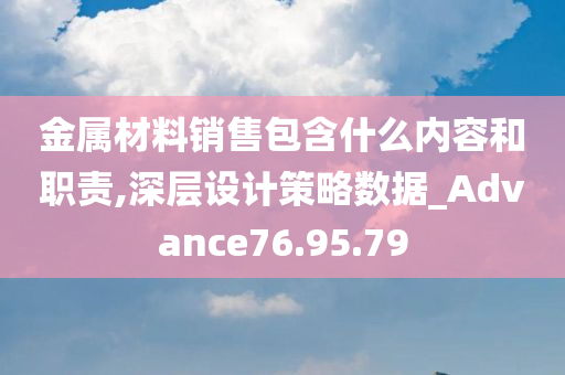 金属材料销售包含什么内容和职责,深层设计策略数据_Advance76.95.79