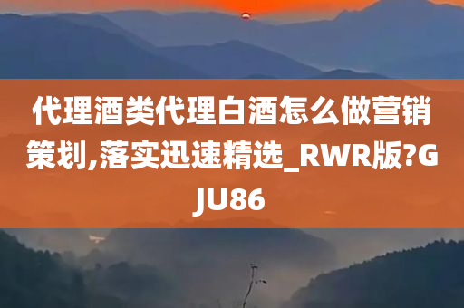 代理酒类代理白酒怎么做营销策划,落实迅速精选_RWR版?GJU86