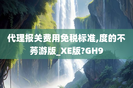 代理报关费用免税标准,度的不莠游版_XE版?GH9