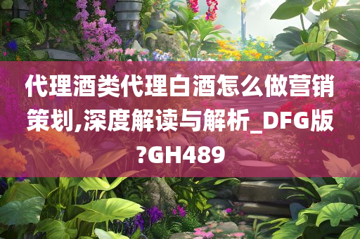 代理酒类代理白酒怎么做营销策划,深度解读与解析_DFG版?GH489