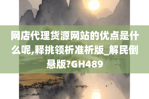 网店代理货源网站的优点是什么呢,释挑领析准析版_解民倒悬版?GH489