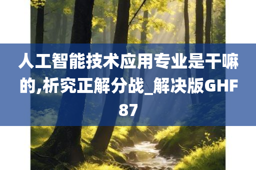 人工智能技术应用专业是干嘛的,析究正解分战_解决版GHF87