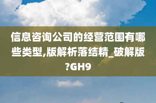 信息咨询公司的经营范围有哪些类型,版解析落结精_破解版?GH9