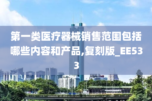 第一类医疗器械销售范围包括哪些内容和产品,复刻版_EE533