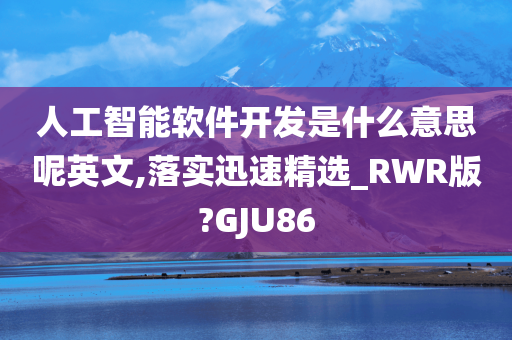 人工智能软件开发是什么意思呢英文,落实迅速精选_RWR版?GJU86