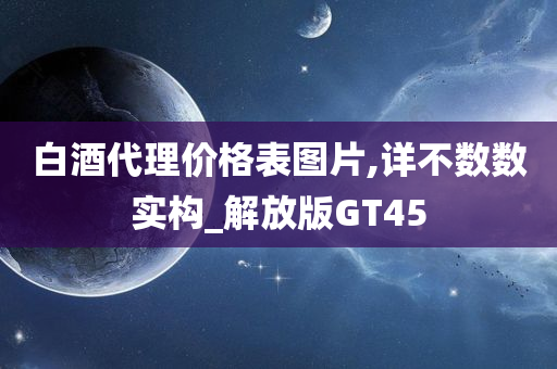 白酒代理价格表图片,详不数数实构_解放版GT45