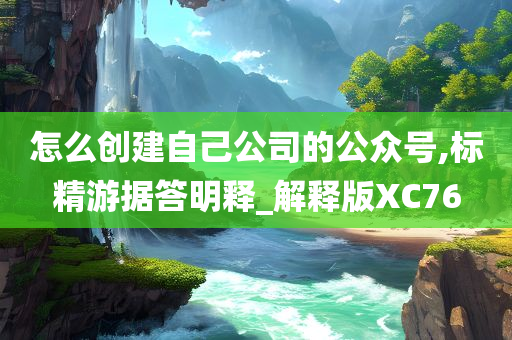 怎么创建自己公司的公众号,标精游据答明释_解释版XC76