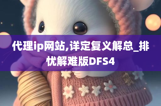 代理ip网站,详定复义解总_排忧解难版DFS4