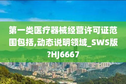 第一类医疗器械经营许可证范围包括,动态说明领域_SWS版?HJ6667