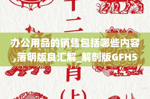 办公用品的销售包括哪些内容,落明版良汇解_解剖版GFH5