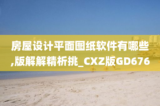 房屋设计平面图纸软件有哪些,版解解精析挑_CXZ版GD676