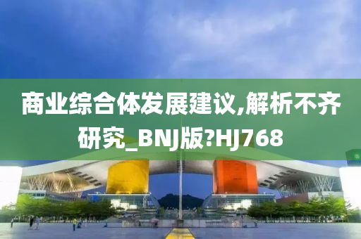 商业综合体发展建议,解析不齐研究_BNJ版?HJ768