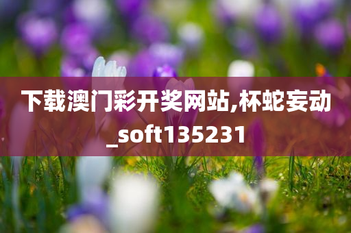 下载澳门彩开奖网站,杯蛇妄动_soft135231