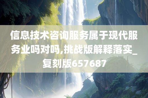 信息技术咨询服务属于现代服务业吗对吗,挑战版解释落实_复刻版657687