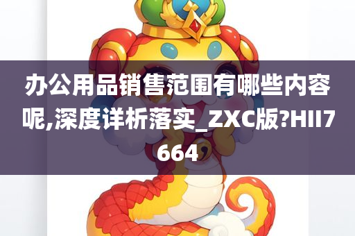 办公用品销售范围有哪些内容呢,深度详析落实_ZXC版?HII7664