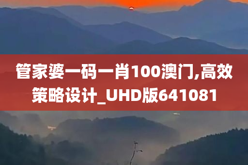 管家婆一码一肖100澳门,高效策略设计_UHD版641081