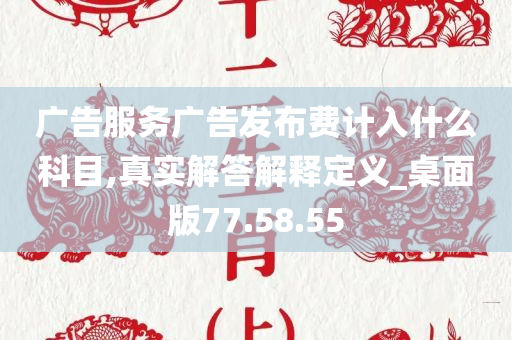 广告服务广告发布费计入什么科目,真实解答解释定义_桌面版77.58.55